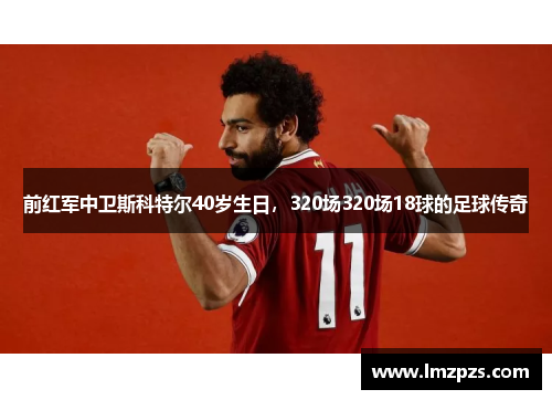 前红军中卫斯科特尔40岁生日，320场320场18球的足球传奇