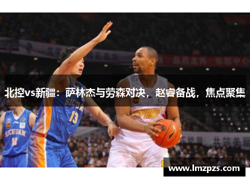 北控vs新疆：萨林杰与劳森对决，赵睿备战，焦点聚集